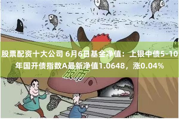 股票配资十大公司 6月6日基金净值：上银中债5-10年国开债指数A最新净值1.0648，涨0.04%