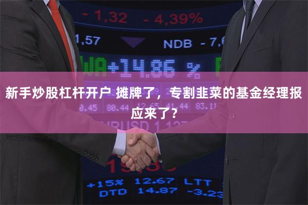 新手炒股杠杆开户 摊牌了，专割韭菜的基金经理报应来了？