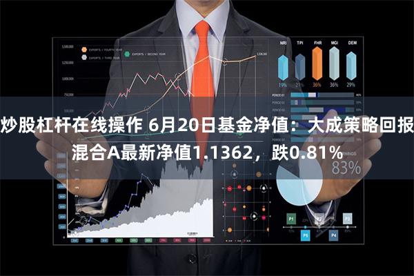 炒股杠杆在线操作 6月20日基金净值：大成策略回报混合A最新净值1.1362，跌0.81%