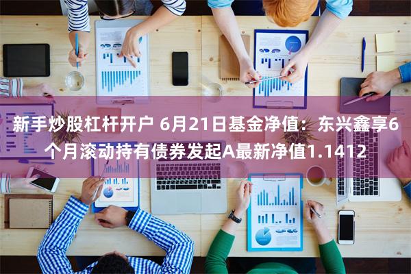 新手炒股杠杆开户 6月21日基金净值：东兴鑫享6个月滚动持有债券发起A最新净值1.1412