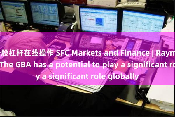 炒股杠杆在线操作 SFC Markets and Finance | Raymond Yeung: The GBA has a potential to play a significant role