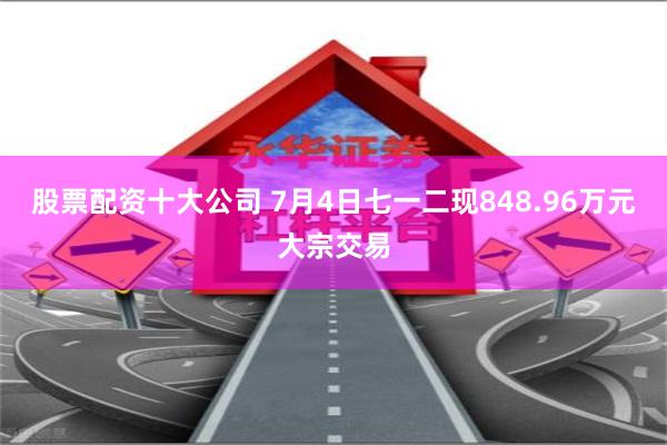 股票配资十大公司 7月4日七一二现848.96万元大宗交易