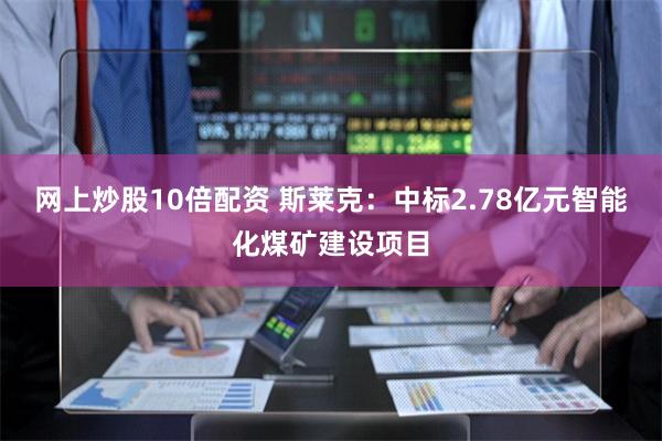 网上炒股10倍配资 斯莱克：中标2.78亿元智能化煤矿建设项目