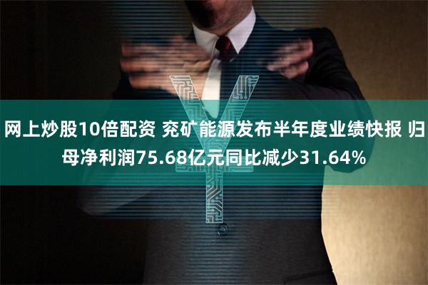 网上炒股10倍配资 兖矿能源发布半年度业绩快报 归母净利润75.68亿元同比减少31.64%