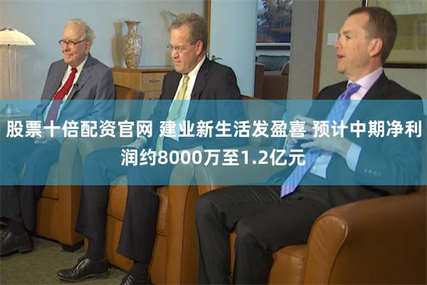 股票十倍配资官网 建业新生活发盈喜 预计中期净利润约8000万至1.2亿元