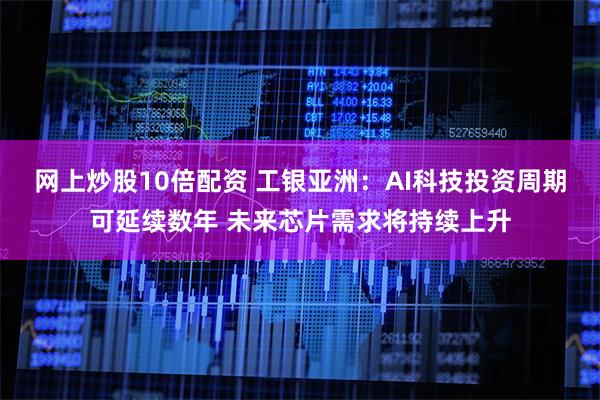 网上炒股10倍配资 工银亚洲：AI科技投资周期可延续数年 未来芯片需求将持续上升