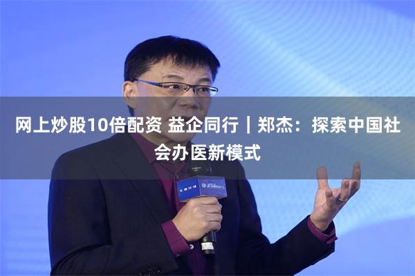 网上炒股10倍配资 益企同行｜郑杰：探索中国社会办医新模式