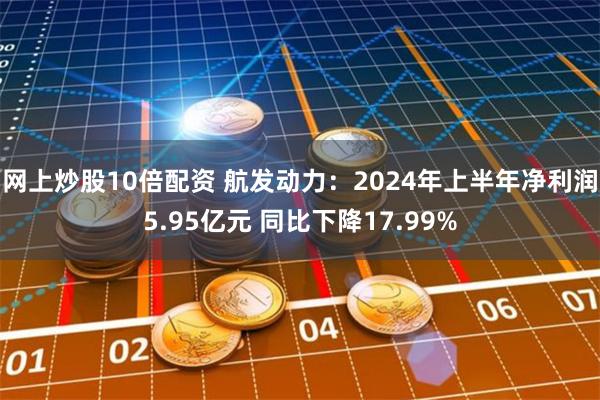 网上炒股10倍配资 航发动力：2024年上半年净利润5.95