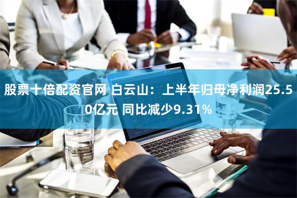 股票十倍配资官网 白云山：上半年归母净利润25.50亿元 同比减少9.31%