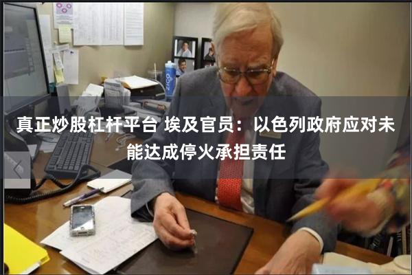 真正炒股杠杆平台 埃及官员：以色列政府应对未能达成停火承担责任