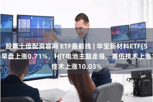 股票十倍配资官网 ETF最前线 | 华宝新材料ETF(516