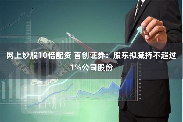 网上炒股10倍配资 首创证券：股东拟减持不超过1%公司股份