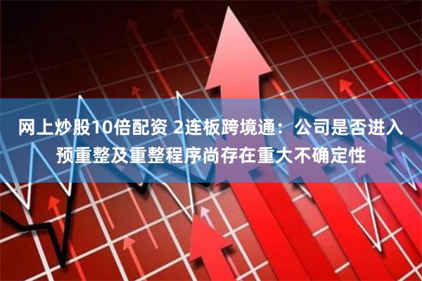 网上炒股10倍配资 2连板跨境通：公司是否进入预重整及重整程