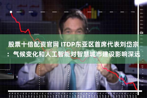 股票十倍配资官网 ITDP东亚区首席代表刘岱宗：气候变化和人