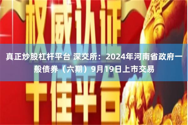 真正炒股杠杆平台 深交所：2024年河南省政府一般债券（六期