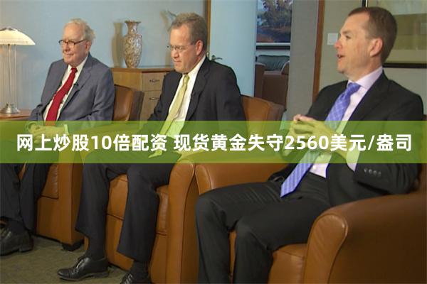 网上炒股10倍配资 现货黄金失守2560美元/盎司