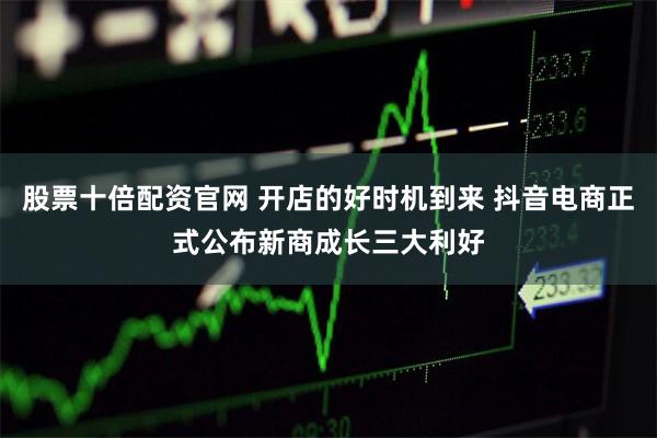 股票十倍配资官网 开店的好时机到来 抖音电商正式公布新商成长三大利好