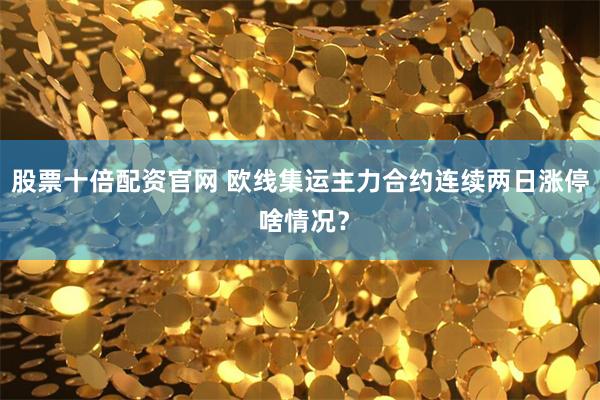 股票十倍配资官网 欧线集运主力合约连续两日涨停 啥情况？