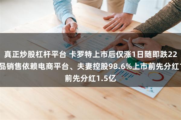 真正炒股杠杆平台 卡罗特上市后仅涨1日随即跌22% 产品销售依赖电商平台、夫妻控股98.6%上市前先分红1.5亿