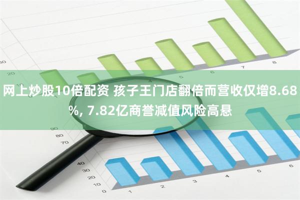 网上炒股10倍配资 孩子王门店翻倍而营收仅增8.68%, 7.82亿商誉减值风险高悬