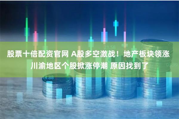 股票十倍配资官网 A股多空激战！地产板块领涨 川渝地区个股掀涨停潮 原因找到了