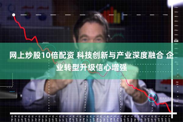 网上炒股10倍配资 科技创新与产业深度融合 企业转型升级信心增强