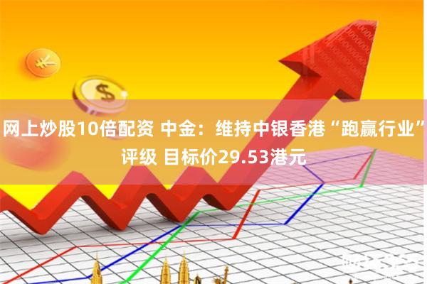 网上炒股10倍配资 中金：维持中银香港“跑赢行业”评级 目标价29.53港元