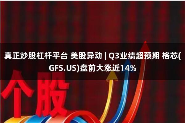 真正炒股杠杆平台 美股异动 | Q3业绩超预期 格芯(GFS.US)盘前大涨近14%