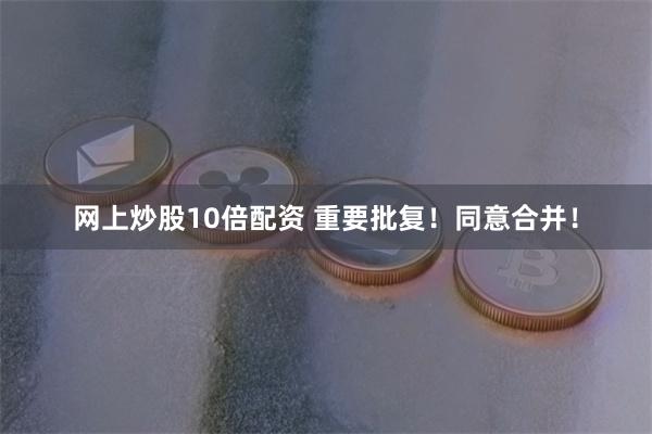 网上炒股10倍配资 重要批复！同意合并！