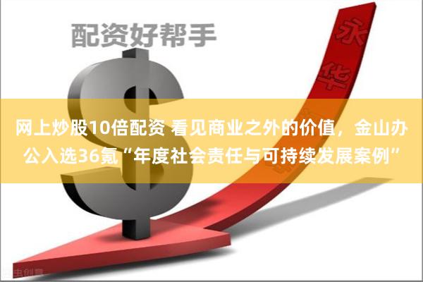 网上炒股10倍配资 看见商业之外的价值，金山办公入选36氪“年度社会责任与可持续发展案例”