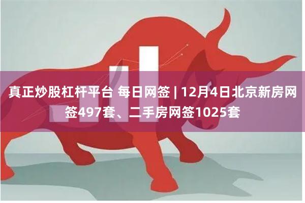 真正炒股杠杆平台 每日网签 | 12月4日北京新房网签497套、二手房网签1025套