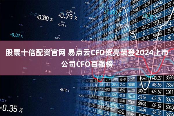 股票十倍配资官网 易点云CFO贺亮荣登2024上市公司CFO百强榜