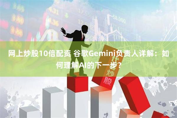 网上炒股10倍配资 谷歌Gemini负责人详解：如何理解AI的下一步？