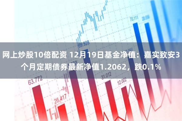 网上炒股10倍配资 12月19日基金净值：嘉实致安3个月定期债券最新净值1.2062，跌0.1%