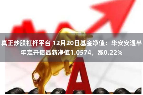 真正炒股杠杆平台 12月20日基金净值：华安安逸半年定开债最新净值1.0574，涨0.22%