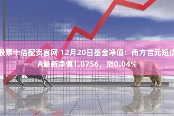 股票十倍配资官网 12月20日基金净值：南方吉元短债A最新净值1.0756，涨0.04%